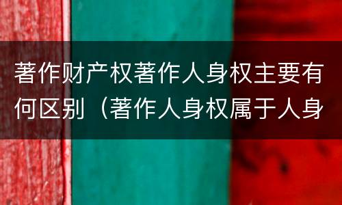 著作财产权著作人身权主要有何区别（著作人身权属于人身权还是财产权）