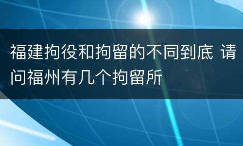 福建拘役和拘留的不同到底 请问福州有几个拘留所