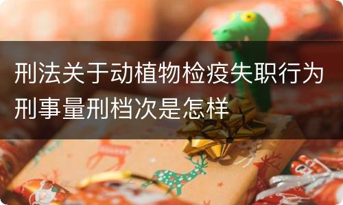 刑法关于动植物检疫失职行为刑事量刑档次是怎样