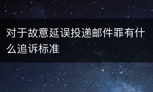 对于故意延误投递邮件罪有什么追诉标准