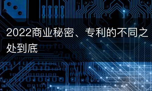 2022商业秘密、专利的不同之处到底
