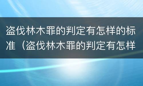 盗伐林木罪的判定有怎样的标准（盗伐林木罪的判定有怎样的标准和要求）