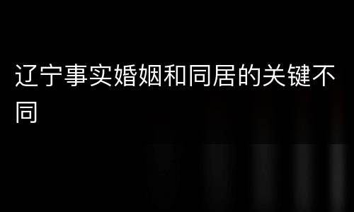 辽宁事实婚姻和同居的关键不同
