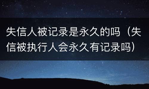 失信人被记录是永久的吗（失信被执行人会永久有记录吗）