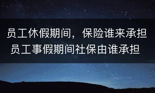 员工休假期间，保险谁来承担 员工事假期间社保由谁承担