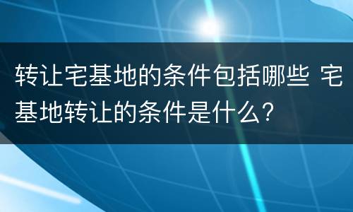 转让宅基地的条件包括哪些 宅基地转让的条件是什么?