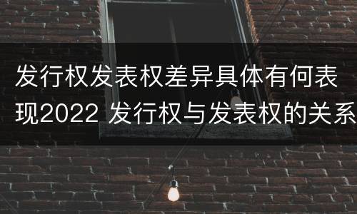 发行权发表权差异具体有何表现2022 发行权与发表权的关系