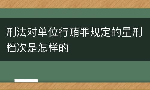 刑法对单位行贿罪规定的量刑档次是怎样的