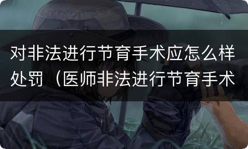 对非法进行节育手术应怎么样处罚（医师非法进行节育手术案）