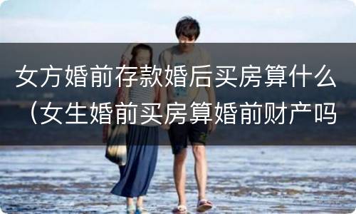 女方婚前存款婚后买房算什么（女生婚前买房算婚前财产吗）