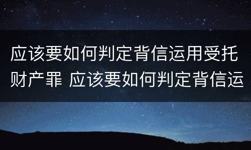 应该要如何判定背信运用受托财产罪 应该要如何判定背信运用受托财产罪