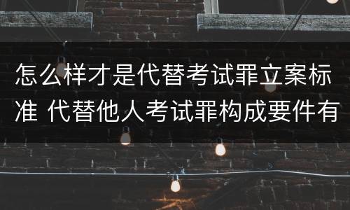 怎么样才是代替考试罪立案标准 代替他人考试罪构成要件有何规定