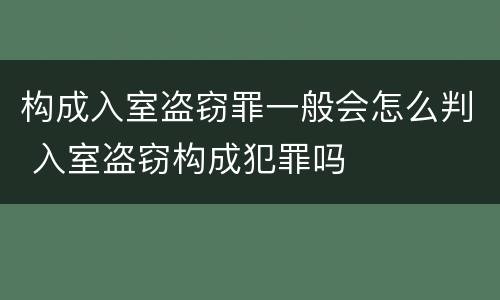 构成入室盗窃罪一般会怎么判 入室盗窃构成犯罪吗