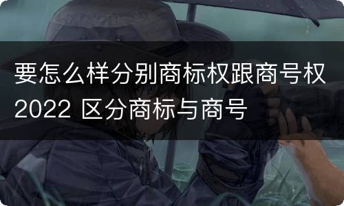要怎么样分别商标权跟商号权2022 区分商标与商号