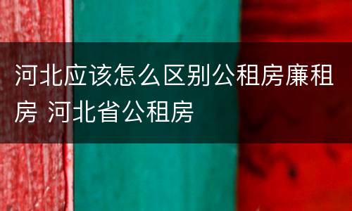 河北应该怎么区别公租房廉租房 河北省公租房