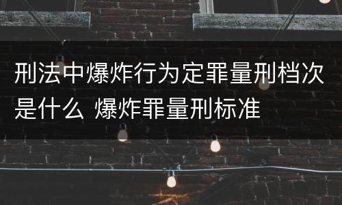 刑法中爆炸行为定罪量刑档次是什么 爆炸罪量刑标准