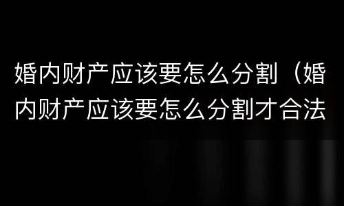 婚内财产应该要怎么分割（婚内财产应该要怎么分割才合法）