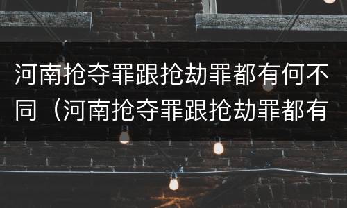 河南抢夺罪跟抢劫罪都有何不同（河南抢夺罪跟抢劫罪都有何不同呢）