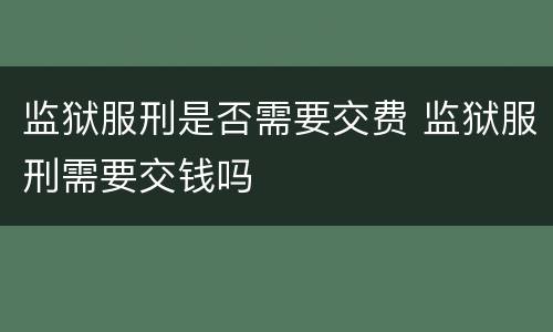 监狱服刑是否需要交费 监狱服刑需要交钱吗