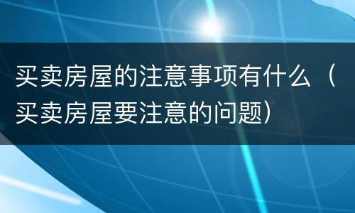 买卖房屋的注意事项有什么（买卖房屋要注意的问题）