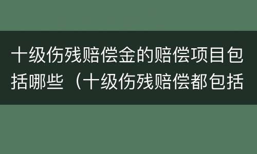 十级伤残赔偿金的赔偿项目包括哪些（十级伤残赔偿都包括什么）