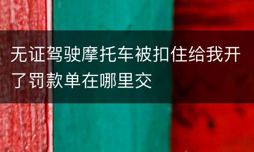 无证驾驶摩托车被扣住给我开了罚款单在哪里交