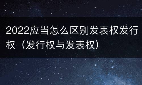 2022应当怎么区别发表权发行权（发行权与发表权）