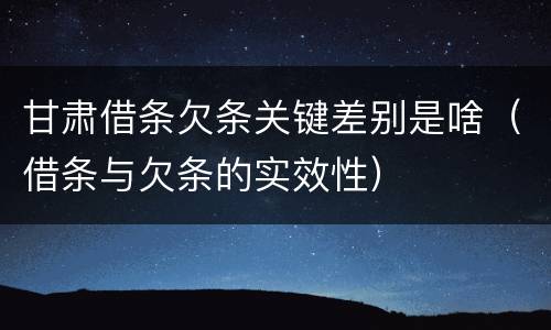 甘肃借条欠条关键差别是啥（借条与欠条的实效性）