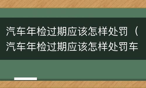 汽车年检过期应该怎样处罚（汽车年检过期应该怎样处罚车辆）