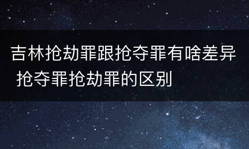 吉林抢劫罪跟抢夺罪有啥差异 抢夺罪抢劫罪的区别