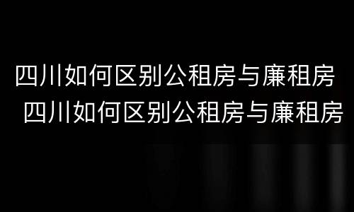 四川如何区别公租房与廉租房 四川如何区别公租房与廉租房呢
