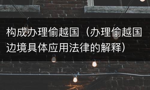 构成办理偷越国（办理偷越国边境具体应用法律的解释）