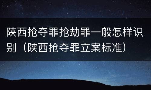 陕西抢夺罪抢劫罪一般怎样识别（陕西抢夺罪立案标准）