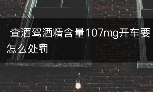  查酒驾酒精含量107mg开车要怎么处罚