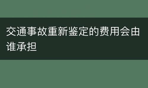 交通事故重新鉴定的费用会由谁承担