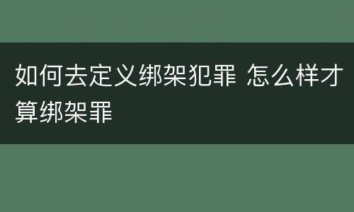 如何去定义绑架犯罪 怎么样才算绑架罪