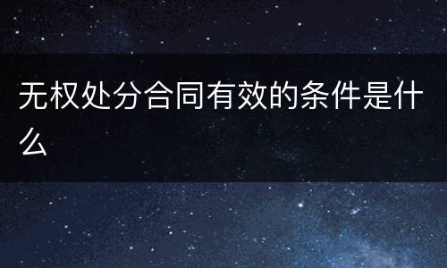 无权处分合同有效的条件是什么