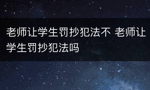 老师让学生罚抄犯法不 老师让学生罚抄犯法吗