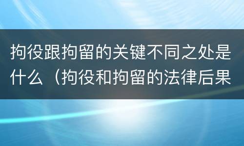 拘役跟拘留的关键不同之处是什么（拘役和拘留的法律后果）