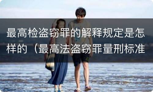 最高检盗窃罪的解释规定是怎样的（最高法盗窃罪量刑标准金额最新标准）