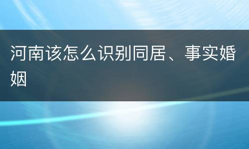 河南该怎么识别同居、事实婚姻