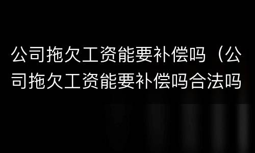 公司拖欠工资能要补偿吗（公司拖欠工资能要补偿吗合法吗）