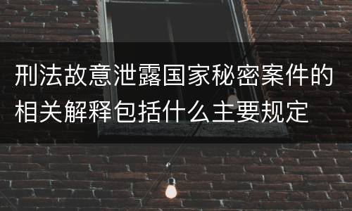 刑法故意泄露国家秘密案件的相关解释包括什么主要规定