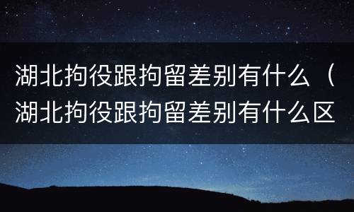 湖北拘役跟拘留差别有什么（湖北拘役跟拘留差别有什么区别吗）