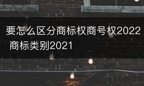 要怎么区分商标权商号权2022 商标类别2021
