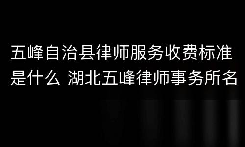 五峰自治县律师服务收费标准是什么 湖北五峰律师事务所名录