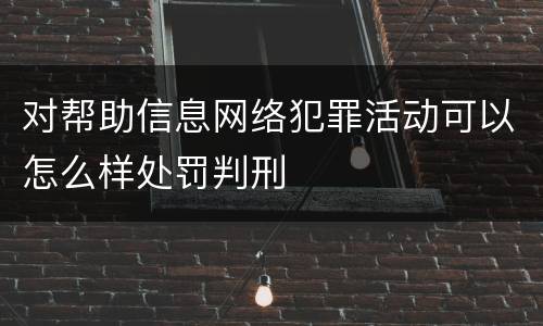 对帮助信息网络犯罪活动可以怎么样处罚判刑