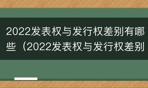 2022发表权与发行权差别有哪些（2022发表权与发行权差别有哪些问题）