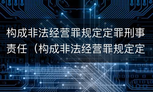 构成非法经营罪规定定罪刑事责任（构成非法经营罪规定定罪刑事责任的是）