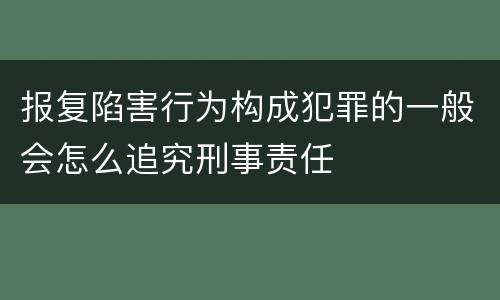 报复陷害行为构成犯罪的一般会怎么追究刑事责任